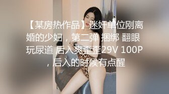 【某房热作品】迷奸单位刚离婚的少妇，第二弹 捆绑 翻眼 玩尿道 后入爽歪歪29V 100P，后入的时候有点醒