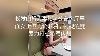 长发白皙人妻和老公在客厅里面女上位无套啪啪，俯视角度暴力打桩特写内射