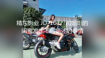 精东影业 JD-107??和姐姐的闺蜜发生不可描述的事情