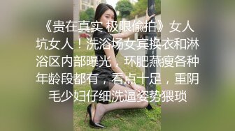 《贵在真实 极限偸拍》女人坑女人！洗浴场女宾换衣和淋浴区内部曝光，环肥燕瘦各种年龄段都有，看点十足，重阴毛少妇仔细洗逼姿势猥琐