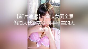 【新片速遞】  单位女厕全景偷拍大长腿美女同事肥美的大鲍鱼