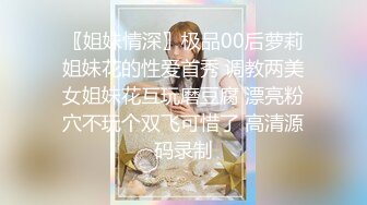 〖姐妹情深〗极品00后萝莉姐妹花的性爱首秀 调教两美女姐妹花互玩磨豆腐 漂亮粉穴不玩个双飞可惜了 高清源码录制