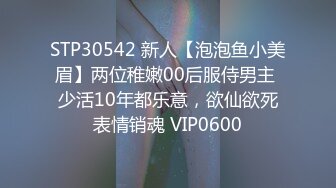 STP30542 新人【泡泡鱼小美眉】两位稚嫩00后服侍男主 少活10年都乐意，欲仙欲死表情销魂 VIP0600