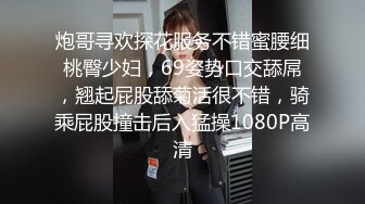 炮哥寻欢探花服务不错蜜腰细桃臀少妇，69姿势口交舔屌，翘起屁股舔菊活很不错，骑乘屁股撞击后入猛操1080P高清