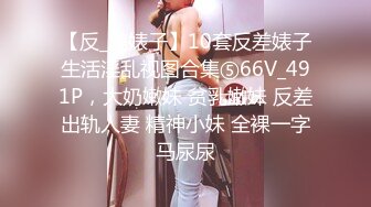 【反_差婊子】10套反差婊子生活淫乱视图合集⑤66V_491P，大奶嫩妹 贫乳嫩妹 反差出轨人妻 精神小妹 全裸一字马尿尿