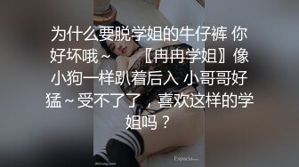 为什么要脱学姐的牛仔裤 你好坏哦～❤️〖冉冉学姐〗像小狗一样趴着后入 小哥哥好猛～受不了了，喜欢这样的学姐吗？