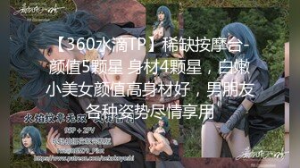 【360水滴TP】稀缺按摩台-颜值5颗星 身材4颗星，白嫩小美女颜值高身材好，男朋友各种姿势尽情享用