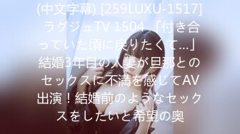 (中文字幕) [259LUXU-1517] ラグジュTV 1504 「付き合っていた頃に戻りたくて…」結婚3年目の人妻が旦那とのセックスに不満を感じてAV出演！結婚前のようなセックスをしたいと希望の奥