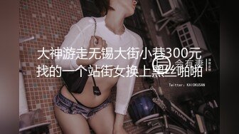 大神游走无锡大街小巷300元找的一个站街女换上黑丝啪啪