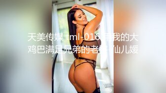 天美传媒 tml-016 用我的大鸡巴满足兄弟的老婆-仙儿媛