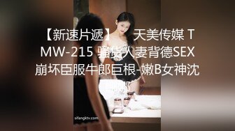 【新速片遞】     天美传媒 TMW-215 骚货人妻背德SEX崩坏臣服牛郎巨根-嫩B女神沈娜娜