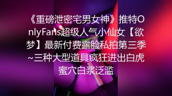 《重磅泄密宅男女神》推特OnlyFans超级人气小仙女【欲梦】最新付费露脸私拍第三季~三种大型道具疯狂进出白虎蜜穴白浆泛滥