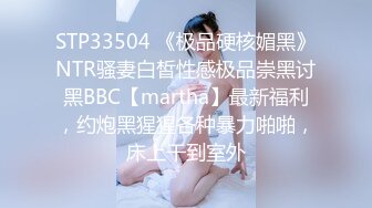 STP33504 《极品硬核媚黑》NTR骚妻白皙性感极品崇黑讨黑BBC【martha】最新福利，约炮黑猩猩各种暴力啪啪，床上干到室外