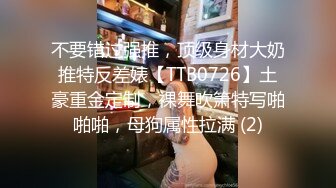 不要错过强推，顶级身材大奶推特反差婊【TTB0726】土豪重金定制，裸舞吹箫特写啪啪啪，母狗属性拉满 (2)