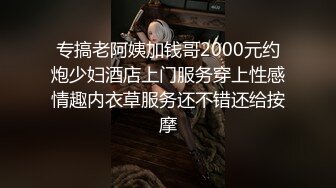 专搞老阿姨加钱哥2000元约炮少妇酒店上门服务穿上性感情趣内衣草服务还不错还给按摩