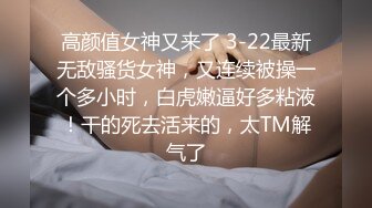 高颜值女神又来了 3-22最新无敌骚货女神，又连续被操一个多小时，白虎嫩逼好多粘液！干的死去活来的，太TM解气了