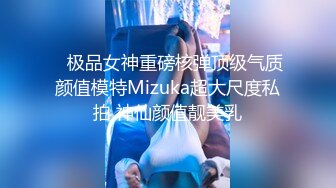    极品女神重磅核弹顶级气质颜值模特Mizuka超大尺度私拍 神仙颜值靓美乳