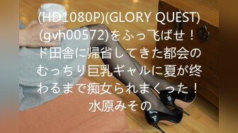 (HD1080P)(GLORY QUEST)(gvh00572)をふっ飞ばせ！ド田舎に帰省してきた都会のむっちり巨乳ギャルに夏が终わるまで痴女られまくった！ 水原みその