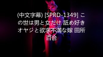 (中文字幕) [SPRD-1349] この世は男と女だけ 舐め好きオヤジと欲求不満な嫁 田所百合