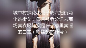 城中村探花小巷子周六扫街两个站街女，每天被老公送去商场卖衣服其实是在小巷里卖淫的白雪（粉丝起的绰号）