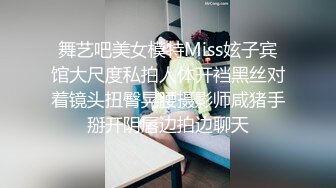 舞艺吧美女模特Miss妶子宾馆大尺度私拍人体开裆黑丝对着镜头扭臀晃腰摄影师咸猪手掰开阴唇边拍边聊天