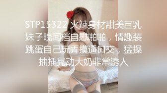 STP15322 火辣身材甜美巨乳妹子晚间档自慰啪啪，情趣装跳蛋自己玩弄摸逼口交，猛操抽插晃动大奶非常诱人