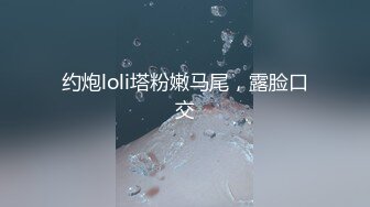 约炮loli塔粉嫩马尾，露脸口交