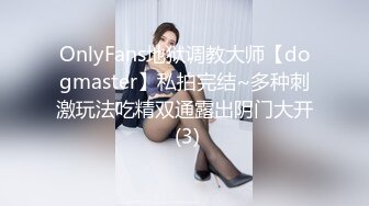 OnlyFans地狱调教大师【dogmaster】私拍完结~多种刺激玩法吃精双通露出阴门大开 (3)