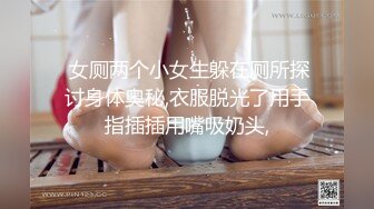  女厕两个小女生躲在厕所探讨身体奥秘,衣服脱光了用手指插插用嘴吸奶头,