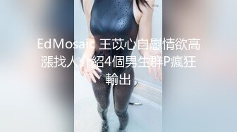 EdMosaic 王苡心自慰情欲高漲找人介紹4個男生群P瘋狂輸出