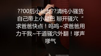 ??00后小仙女??清纯小骚货自己带上小尾巴 掰开骚穴“求爸爸快点！呜呜~求爸爸用力干我~干道骚穴外翻！嗲声嗲气