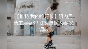 【推特 我的枪好长】肌肉男博主淫妻3P 踩头爆操人妻 SS调教