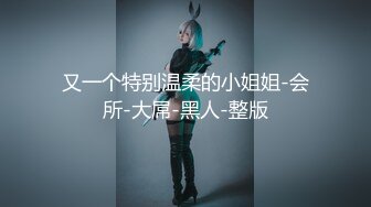 又一个特别温柔的小姐姐-会所-大屌-黑人-整版