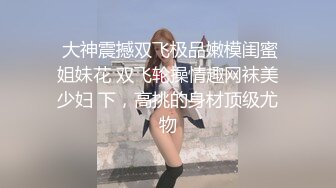  大神震撼双飞极品嫩模闺蜜姐妹花 双飞轮操情趣网袜美少妇 下，高挑的身材顶级尤物