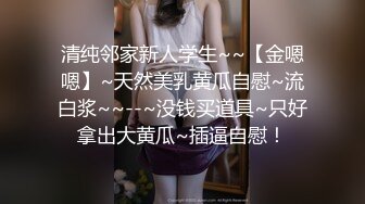 清纯邻家新人学生~~【金嗯嗯】~天然美乳黄瓜自慰~流白浆~~--~没钱买道具~只好拿出大黄瓜~插逼自慰！