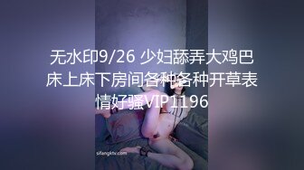 无水印9/26 少妇舔弄大鸡巴床上床下房间各种各种开草表情好骚VIP1196