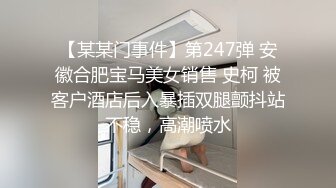 【某某门事件】第247弹 安徽合肥宝马美女销售 史柯 被客户酒店后入暴插双腿颤抖站不稳，高潮喷水