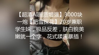 【超清AI画质增强】3000块一炮【肥雪探花】20岁兼职学生妹，极品反差，肤白貌美嫩就一个字，花式蹂躏暴插！