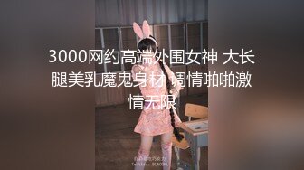 3000网约高端外围女神 大长腿美乳魔鬼身材 调情啪啪激情无限