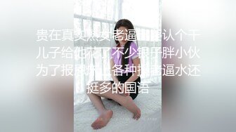 贵在真实熟女老逼富婆认个干儿子给他花了不少银子胖小伙为了报恩床上各种操老逼水还挺多的国语