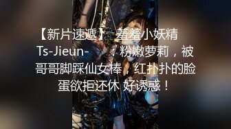 【新片速遞】  羞羞小妖精❤️Ts-Jieun-❤️：粉嫩萝莉，被哥哥脚踩仙女棒，红扑扑的脸蛋欲拒还休 好诱惑！