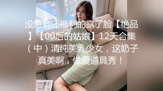 没想到还福利的露了脸【绝品】【00后的姑娘】12天合集（中）清纯美乳少女，这奶子真美啊，做爱道具秀！