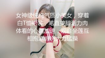 女神级纯纯气质小美女，穿着白T恤裙装，笔直美腿活力肉体看的心跳加速，观音坐莲互相抱紧缠绕大力猛操