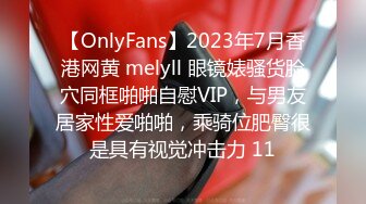 【OnlyFans】2023年7月香港网黄 melyll 眼镜婊骚货脸穴同框啪啪自慰VIP，与男友居家性爱啪啪，乘骑位肥臀很是具有视觉冲击力 11