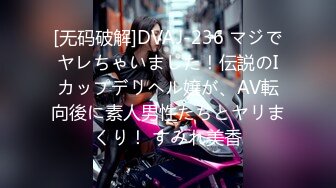 [无码破解]DVAJ-236 マジでヤレちゃいました！伝説のIカップデリヘル嬢が、AV転向後に素人男性たちとヤリまくり！ すみれ美香