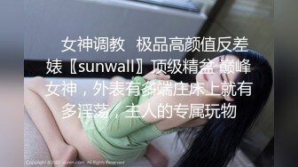 ✿女神调教✿极品高颜值反差婊〖sunwall〗顶级精盆 巅峰女神，外表有多端庄床上就有多淫荡，主人的专属玩物