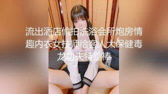 流出酒店偷拍洗浴会所炮房情趣内衣女技师给客人大保健毒龙功夫特别棒