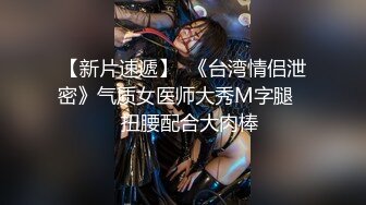 【新片速遞】  《台湾情侣泄密》气质女医师大秀M字腿❤️扭腰配合大肉棒