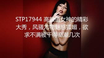 STP17944 高颜值女神的精彩大秀，风骚尤物魅惑狐媚，欲求不满被干得高潮几次