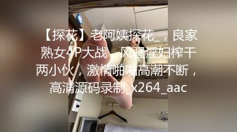 【探花】老阿姨探花_，良家熟女4P大战，风骚淫妇榨干两小伙，激情啪啪高潮不断，高清源码录制_x264_aac